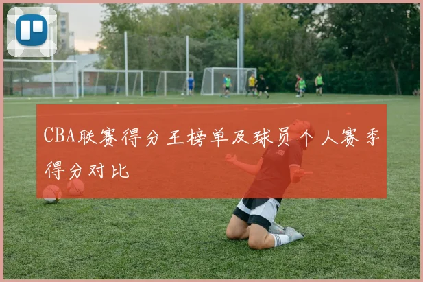 CBA联赛得分王榜单及球员个人赛季得分对比