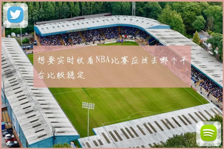 想要实时收看NBA比赛应该去哪个平台比较稳定