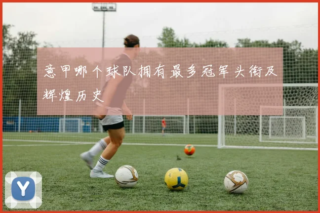意甲哪个球队拥有最多冠军头衔及辉煌历史