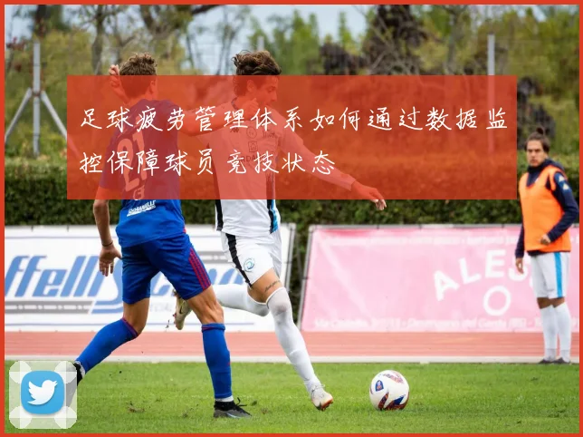 足球疲劳管理体系如何通过数据监控保障球员竞技状态
