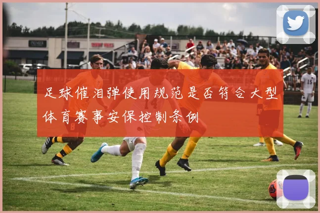 足球催泪弹使用规范是否符合大型体育赛事安保控制条例