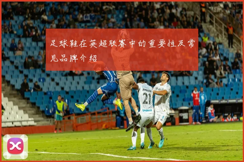 足球鞋在英超联赛中的重要性及常见品牌介绍