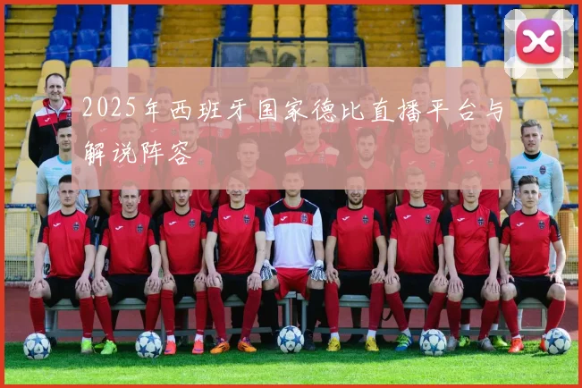 2025年西班牙国家德比直播平台与解说阵容
