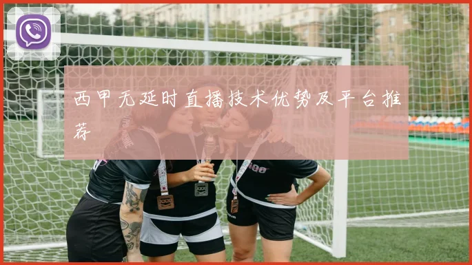 西甲无延时直播技术优势及平台推荐