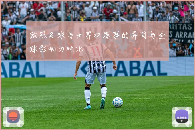 欧冠足球与世界杯赛事的异同与全球影响力对比