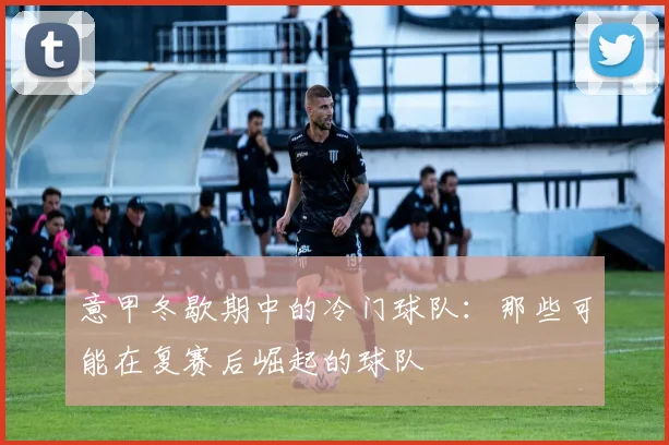 意甲冬歇期中的冷门球队：那些可能在复赛后崛起的球队