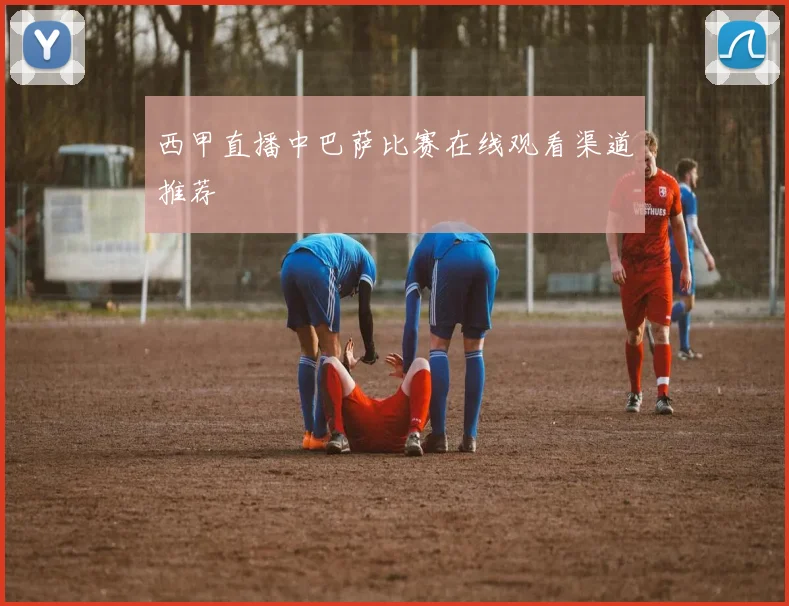 西甲直播中巴萨比赛在线观看渠道推荐