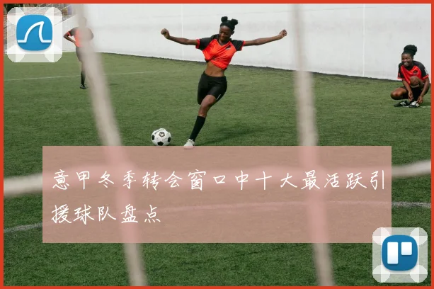 意甲冬季转会窗口中十大最活跃引援球队盘点